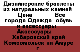Дизайнерские браслеты из натуральных камней . › Цена ­ 1 000 - Все города Одежда, обувь и аксессуары » Аксессуары   . Хабаровский край,Комсомольск-на-Амуре г.